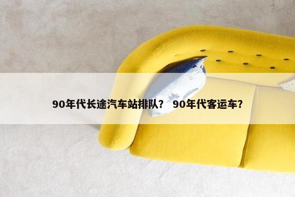 90年代长途汽车站排队？ 90年代客运车？