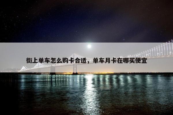 街上单车怎么购卡合适，单车月卡在哪买便宜