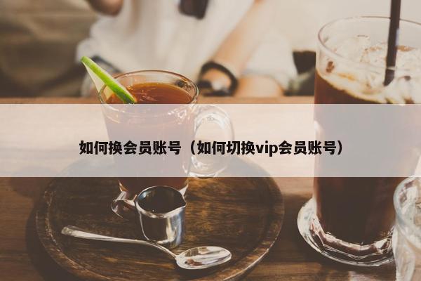 如何换会员账号（如何切换vip会员账号）