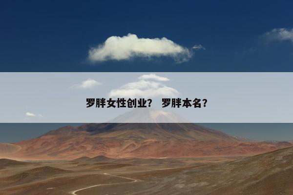 罗胖女性创业？ 罗胖本名？