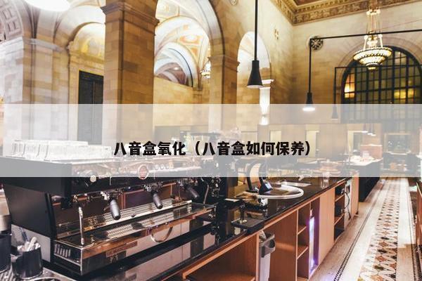 八音盒氧化（八音盒如何保养）
