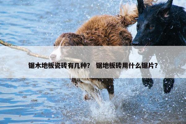 锯木地板瓷砖有几种？ 锯地板砖用什么锯片？
