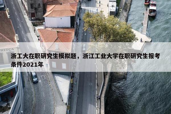 浙工大在职研究生模拟题，浙江工业大学在职研究生报考条件2021年