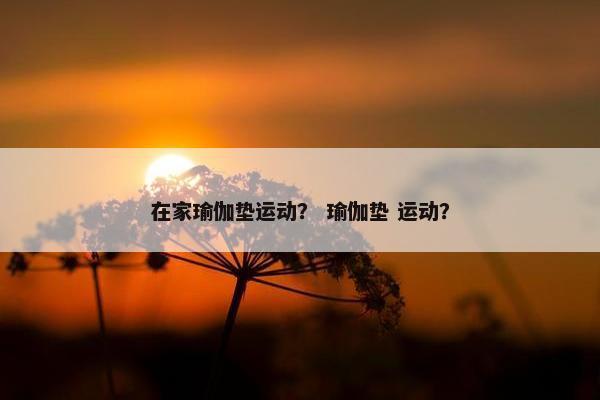 在家瑜伽垫运动？ 瑜伽垫 运动？