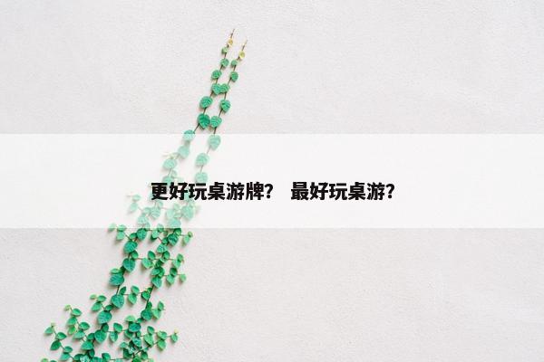 更好玩桌游牌？ 最好玩桌游？