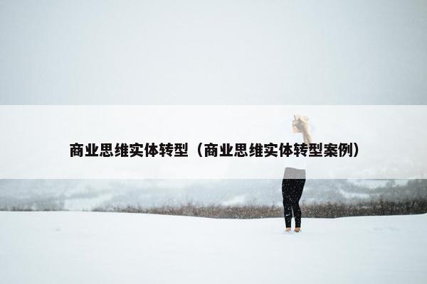 商业思维实体转型（商业思维实体转型案例）