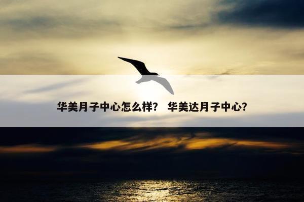 华美月子中心怎么样？ 华美达月子中心？