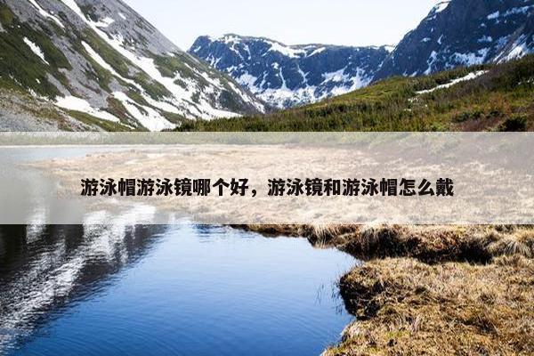 游泳帽游泳镜哪个好，游泳镜和游泳帽怎么戴