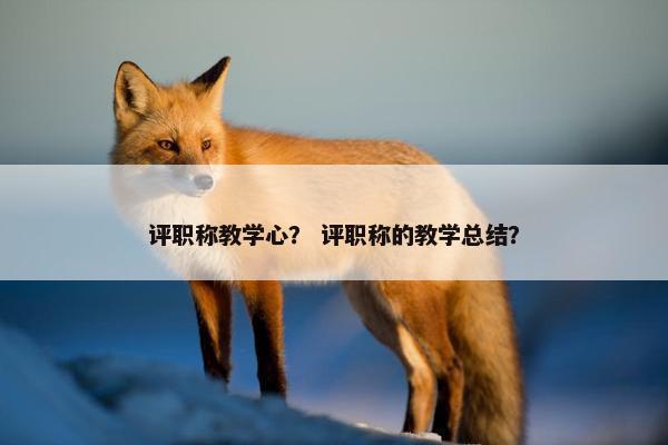 评职称教学心？ 评职称的教学总结？