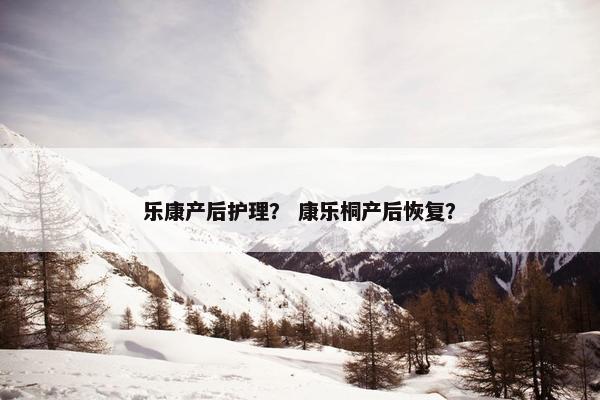 乐康产后护理？ 康乐桐产后恢复？