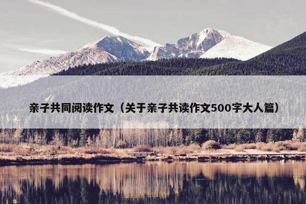 亲子共同阅读作文（关于亲子共读作文500字大人篇）