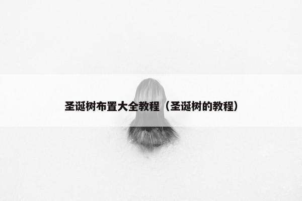 圣诞树布置大全教程（圣诞树的教程）