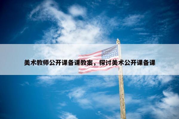 美术教师公开课备课教案，探讨美术公开课备课