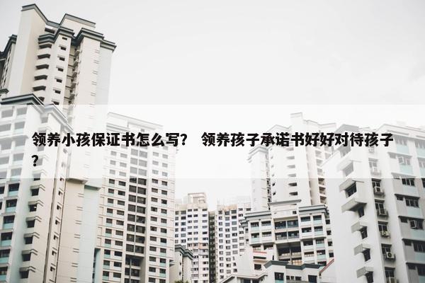 领养小孩保证书怎么写？ 领养孩子承诺书好好对待孩子？