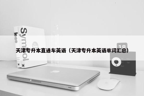 天津专升本直通车英语（天津专升本英语单词汇总）