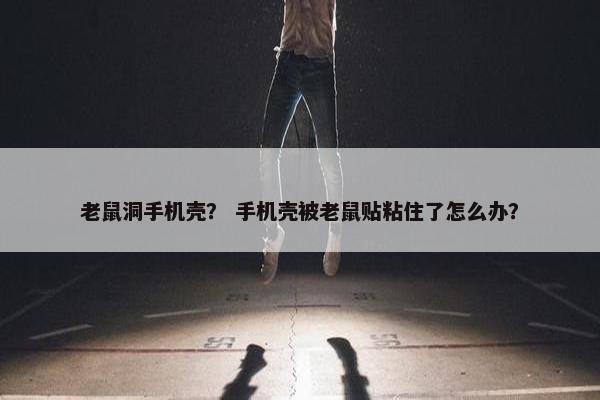 老鼠洞手机壳？ 手机壳被老鼠贴粘住了怎么办？