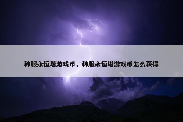 韩服永恒塔游戏币,韩服永恒塔游戏币怎么获得 韩服永恒塔游戏币,韩服永恒塔游戏币怎么获得