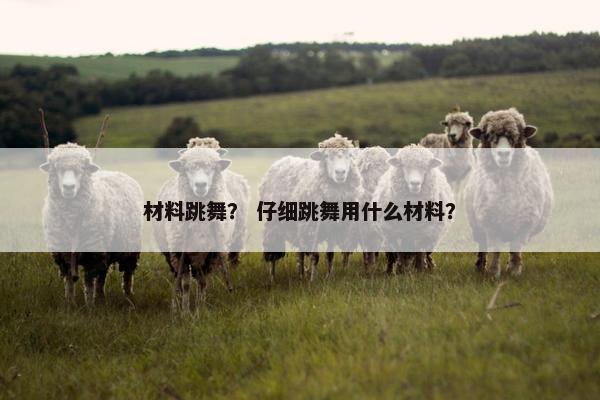 材料跳舞？ 仔细跳舞用什么材料？