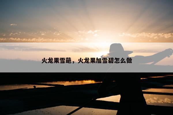 火龙果雪葩,火龙果加雪碧怎么做 火龙果雪葩,火龙果加雪碧怎么做