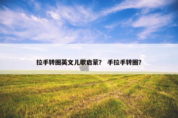 拉手转圈英文儿歌启蒙？ 手拉手转圈？