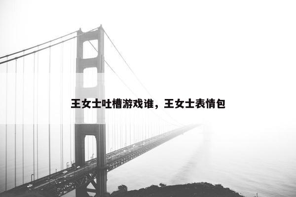 王女士吐槽游戏谁，王女士表情包