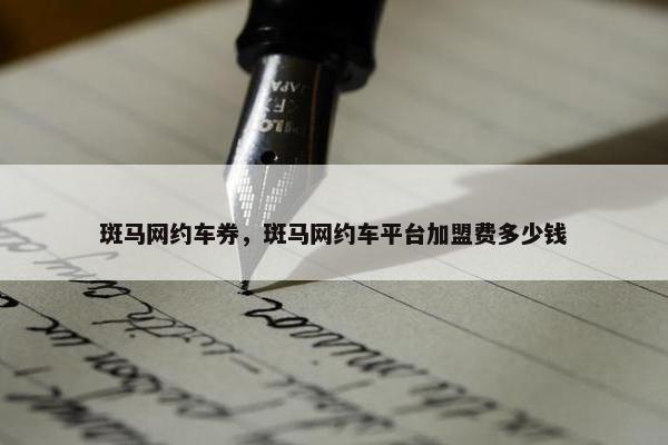斑马网约车券，斑马网约车平台加盟费多少钱