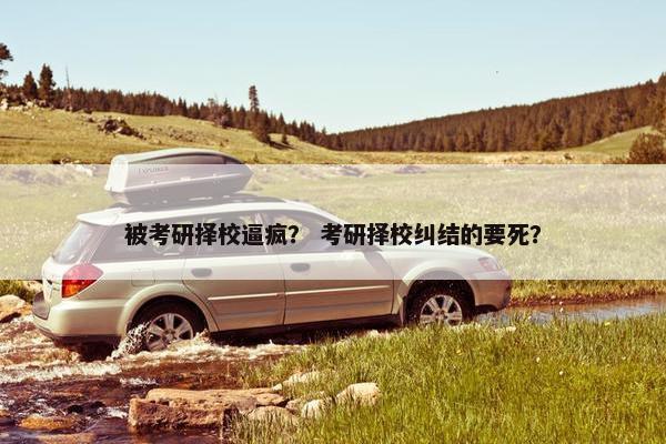 被考研择校逼疯？ 考研择校纠结的要死？