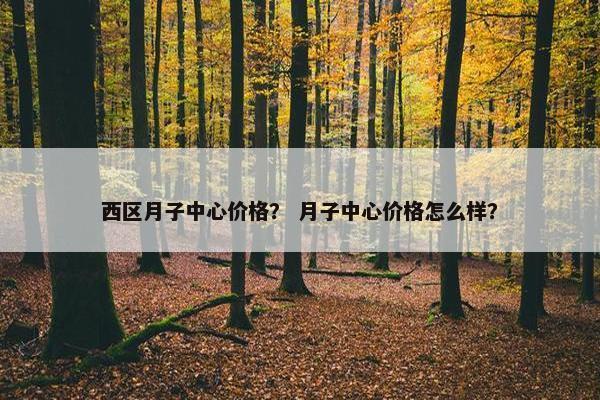 西区月子中心价格？ 月子中心价格怎么样？