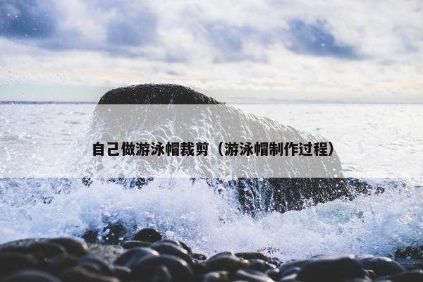 自己做游泳帽裁剪（游泳帽制作过程）