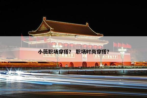 小薇职场穿搭？ 职场时尚穿搭？