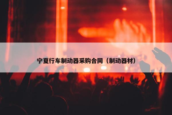 宁夏行车制动器采购合同（制动器材）