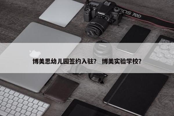 博美思幼儿园签约入驻？ 博美实验学校？