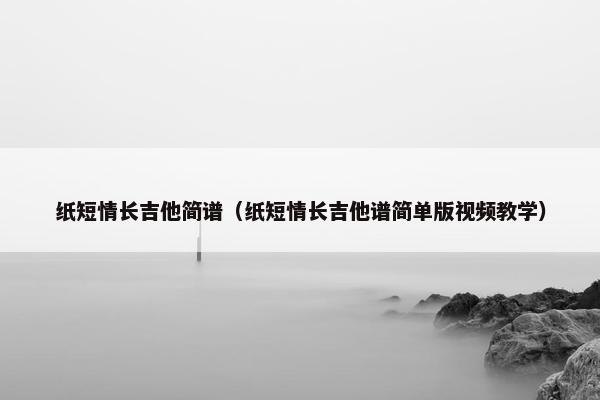 纸短情长吉他简谱（纸短情长吉他谱简单版视频教学）