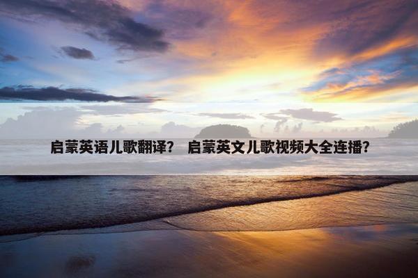 启蒙英语儿歌翻译? 启蒙英文儿歌视频大全连播? 启蒙英语儿歌翻译? 启蒙英文儿歌视频大全连播?