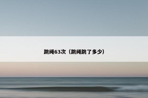 跳绳63次(跳绳跳了多少) 跳绳63次(跳绳跳了多少)