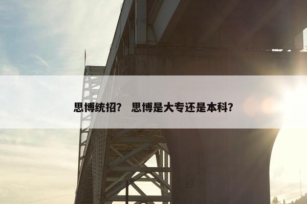 思博统招？ 思博是大专还是本科？