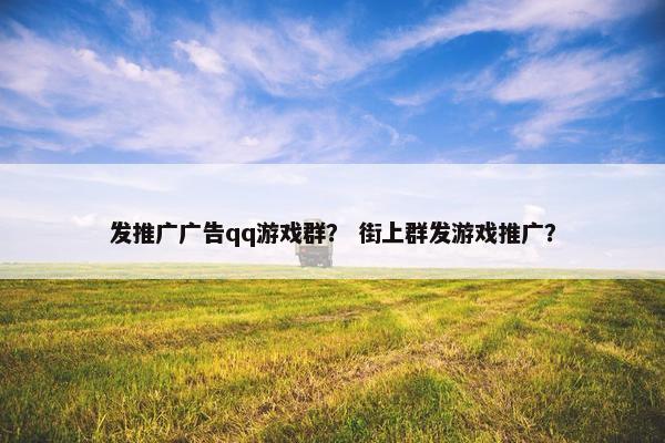 发推广广告qq游戏群？ 街上群发游戏推广？