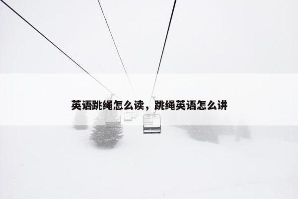 英语跳绳怎么读,跳绳英语怎么讲 英语跳绳怎么读,跳绳英语怎么讲