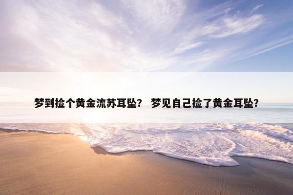 梦到捡个黄金流苏耳坠？ 梦见自己捡了黄金耳坠？