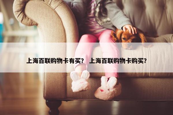 上海百联购物卡有买？ 上海百联购物卡购买？