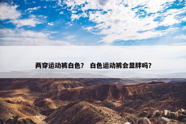 两穿运动裤白色？ 白色运动裤会显胖吗？