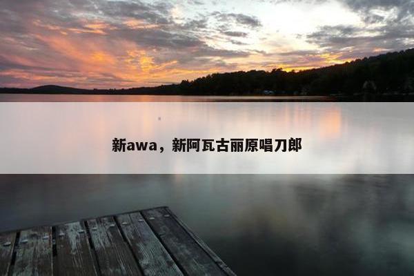 新awa，新阿瓦古丽原唱刀郎