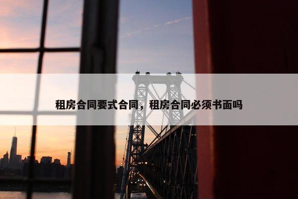 租房合同要式合同,租房合同必须书面吗 租房合同要式合同,租房合同必须书面吗