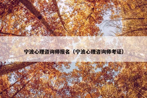 宁波心理咨询师报名（宁波心理咨询师考证）