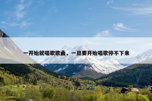 一开始就唱歌歌曲，一旦要开始唱歌停不下来