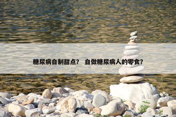 糖尿病自制甜点？ 自做糖尿病人的零食？