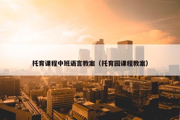 托育课程中班语言教案(托育园课程教案) 托育课程中班语言教案(托育园课程教案)
