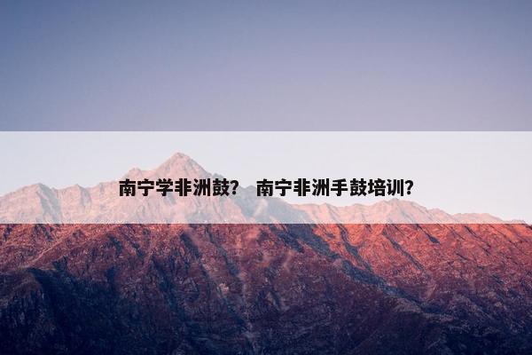 南宁学非洲鼓？ 南宁非洲手鼓培训？