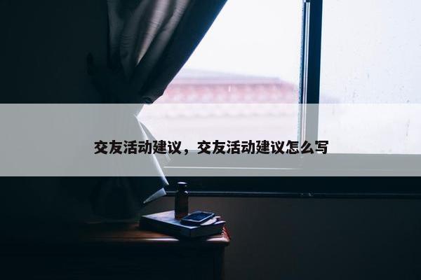 交友活动建议，交友活动建议怎么写