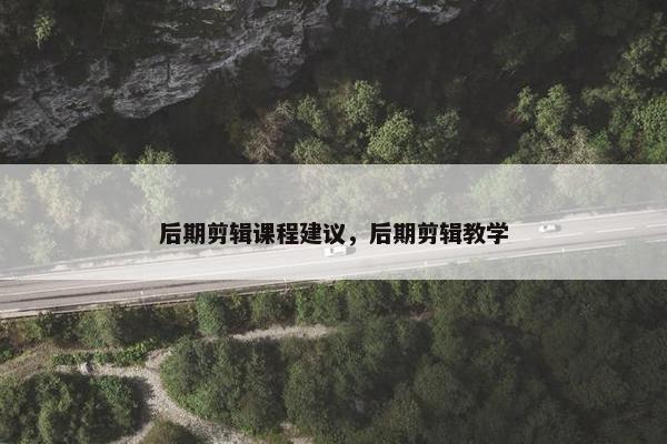 后期剪辑课程建议，后期剪辑教学